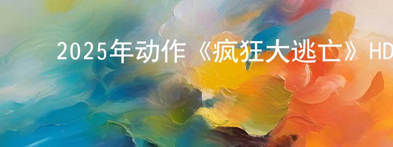 陈希晨的动漫综艺大全,2025年动作《疯狂大逃亡》HD国语中字迅雷下载_电影天堂